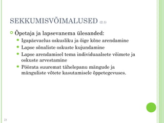 SEKKUMISVÕIMALUSED (2.1)
 Õpetaja ja lapsevanema ülesanded:
 Igapäevaelus oskusliku ja õige kõne arendamine
 Lapse sõnaliste oskuste kujundamine
 Lapse arendamisel tema individuaalsete võimete ja
oskuste arvestamine
 Pöörata suuremat tähelepanu mängude ja
mänguliste võtete kasutamisele õppetegevuses.
23
 