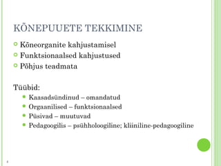 KÕNEPUUETE TEKKIMINE
 Kõneorganite kahjustamisel
 Funktsionaalsed kahjustused
 Põhjus teadmata
Tüübid:
 Kaasadsündinud – omandatud
 Orgaanilised – funktsionaalsed
 Püsivad – muutuvad
 Pedagoogilis – psühholoogiline; kliiniline-pedagoogiline
4
 