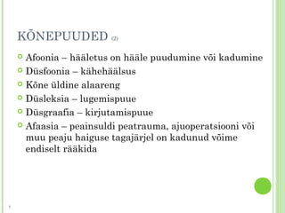 KÕNEPUUDED (2)
 Afoonia – hääletus on hääle puudumine või kadumine
 Düsfoonia – kähehäälsus
 Kõne üldine alaareng
 Düsleksia – lugemispuue
 Düsgraafia – kirjutamispuue
 Afaasia – peainsuldi peatrauma, ajuoperatsiooni või
muu peaju haiguse tagajärjel on kadunud võime
endiselt rääkida
7
 