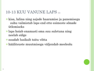 10-13 KUU VANUNE LAPS (1)
+kisa, lalina ning asjade haaramise ja panemisega
suhu valmistab laps end ette esimeste sõnade
ütlemiseks
+laps hoiab enamasti oma suu suletuna ning
neelab sülge
+suudab lusikalt toitu võtta
+häälitsuste muutmisega väljendab meeleolu
9
 