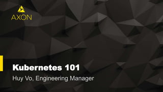 Kubernetes 101
Huy Vo, Engineering Manager
 