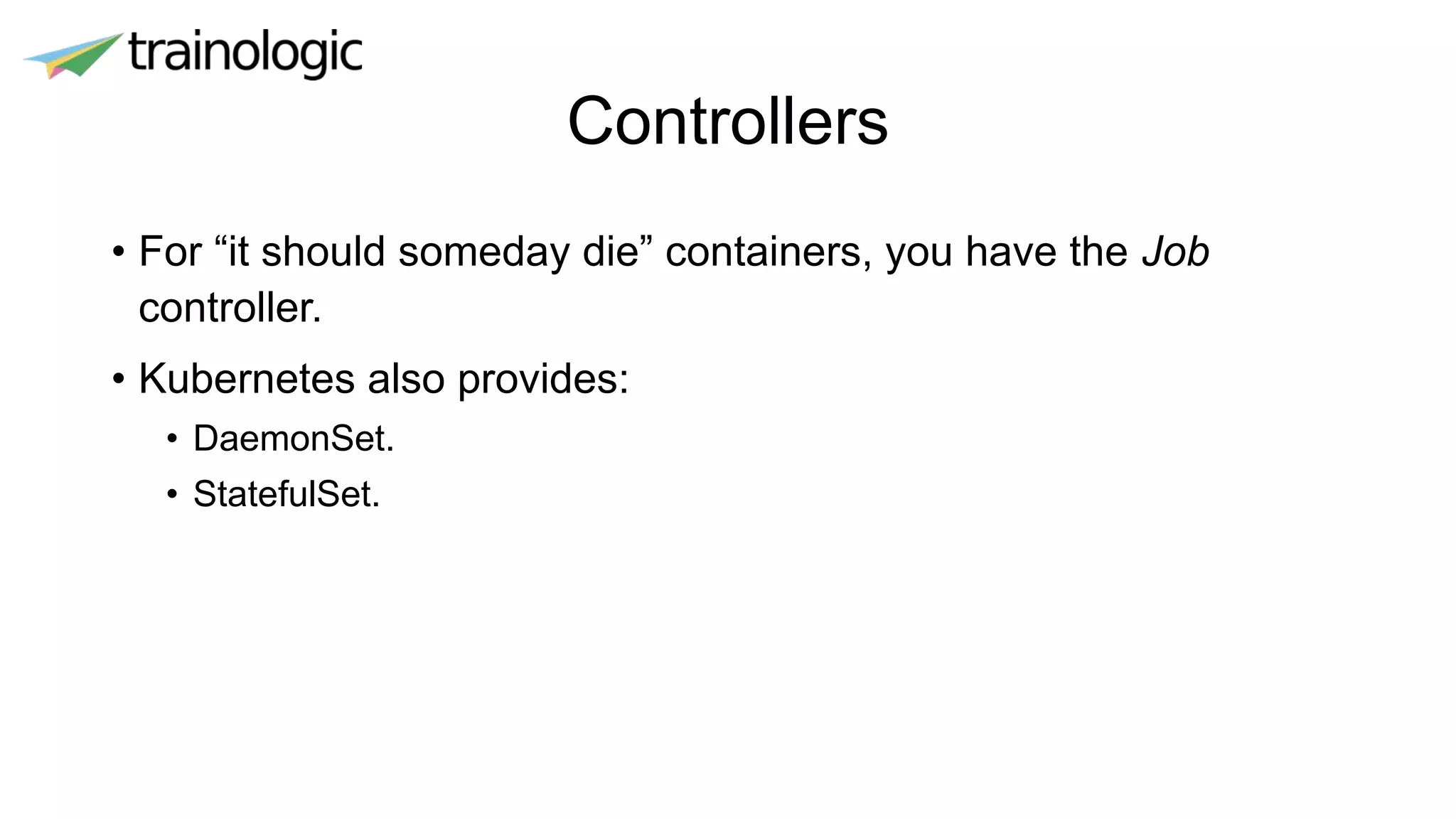 Controllers
• For “it should someday die” containers, you have the Job
controller.
• Kubernetes also provides:
• DaemonSet.
• StatefulSet.
 