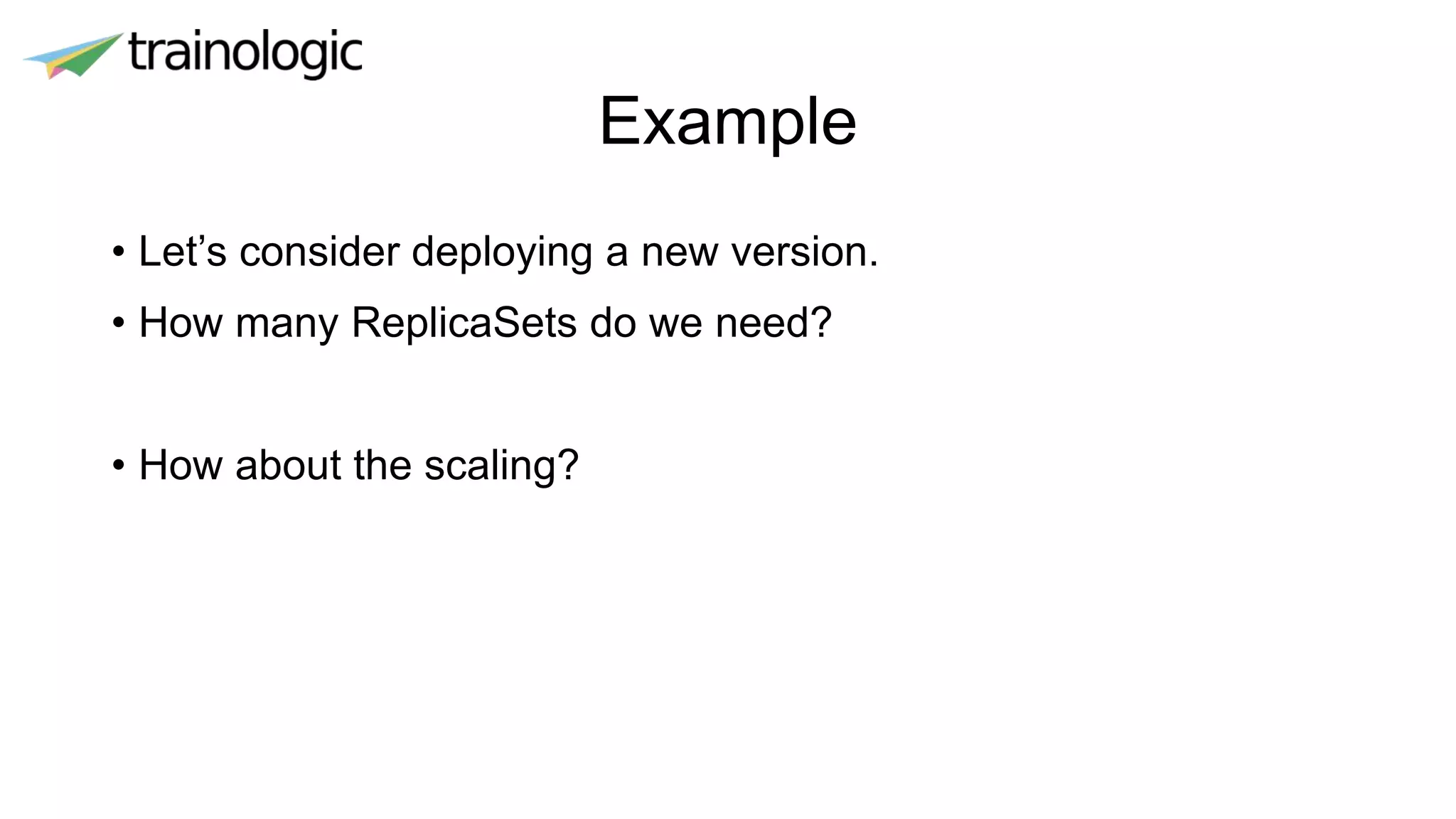 Example
• Let’s consider deploying a new version.
• How many ReplicaSets do we need?
• How about the scaling?
 