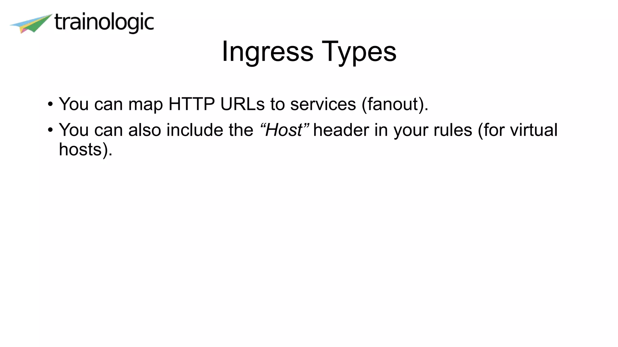 Ingress Types
• You can map HTTP URLs to services (fanout).
• You can also include the “Host” header in your rules (for virtual
hosts).
 