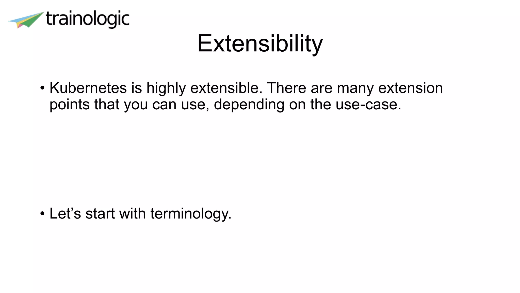 Extensibility
• Kubernetes is highly extensible. There are many extension
points that you can use, depending on the use-case.
• Let’s start with terminology.
 