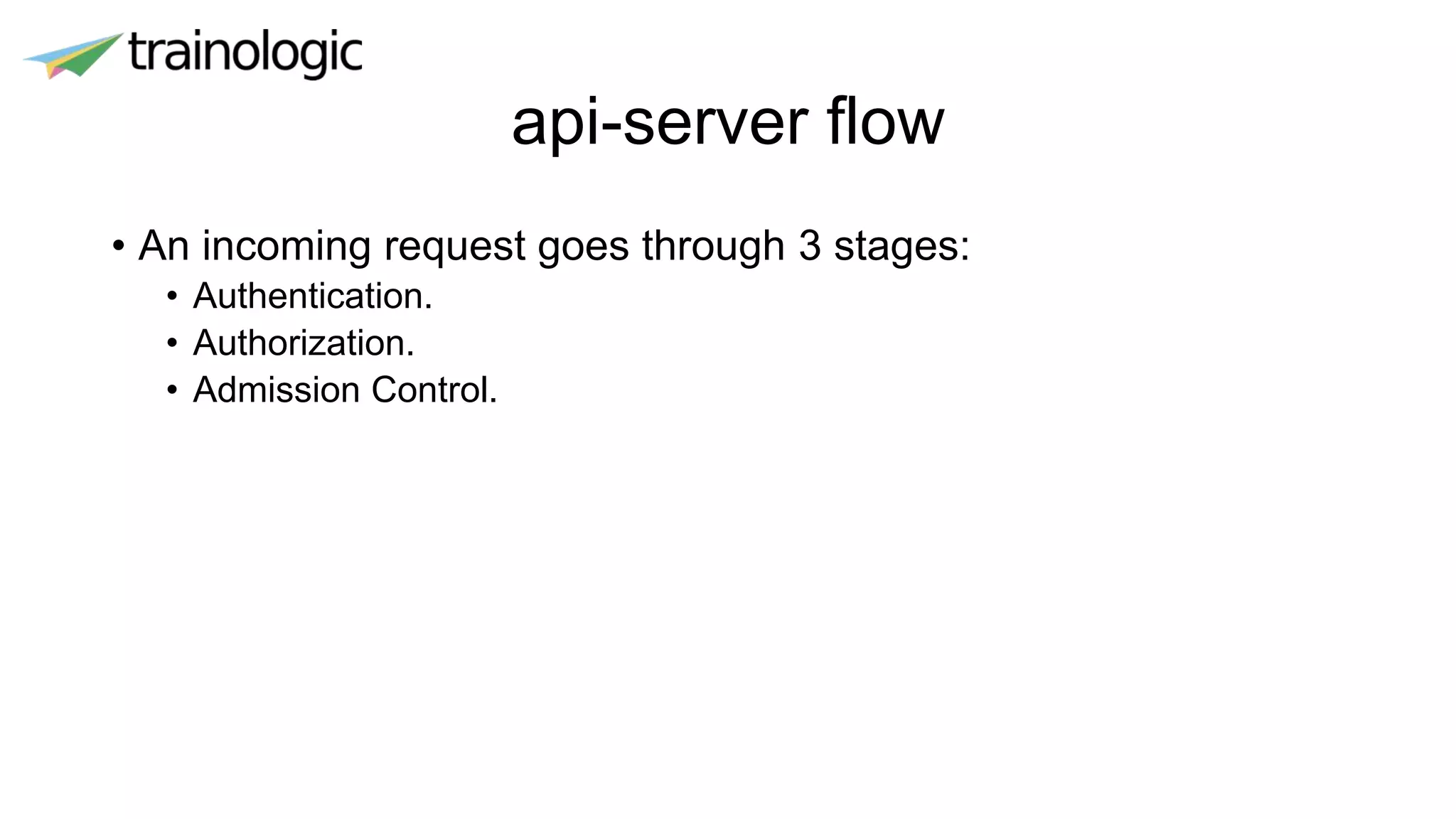 api-server flow
• An incoming request goes through 3 stages:
• Authentication.
• Authorization.
• Admission Control.
 
