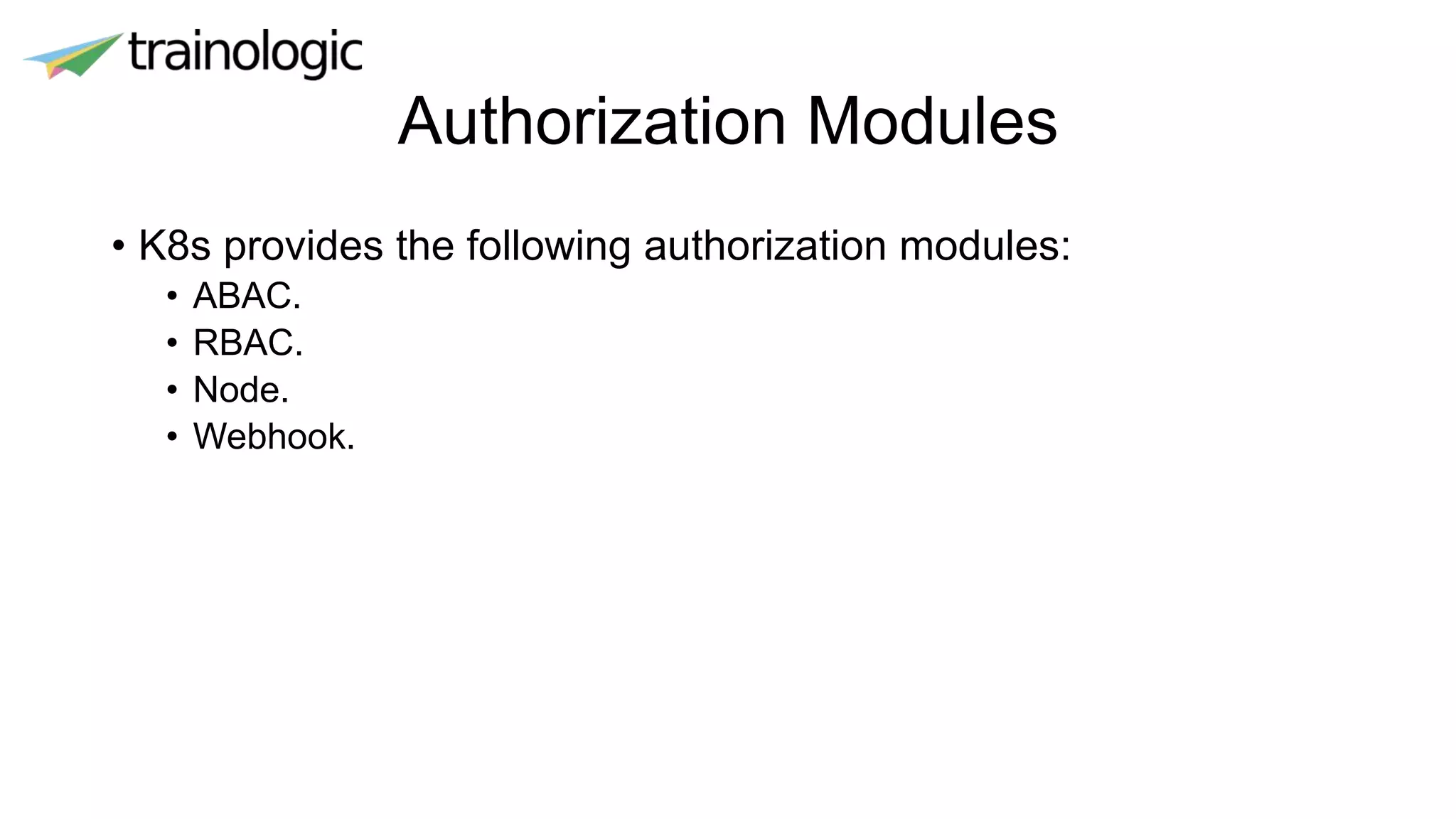 Authorization Modules
• K8s provides the following authorization modules:
• ABAC.
• RBAC.
• Node.
• Webhook.
 