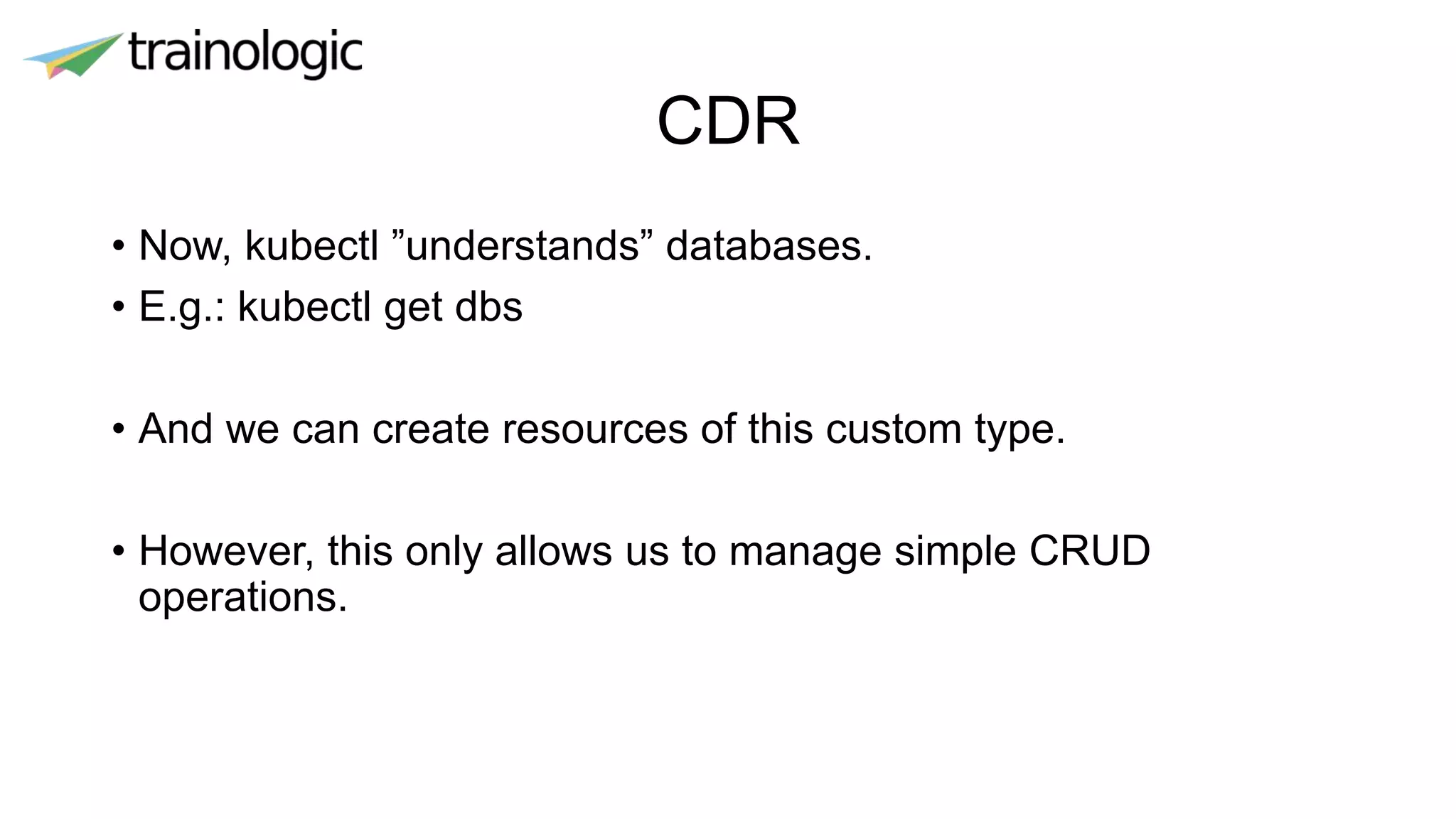 CDR
• Now, kubectl ”understands” databases.
• E.g.: kubectl get dbs
• And we can create resources of this custom type.
• However, this only allows us to manage simple CRUD
operations.
 