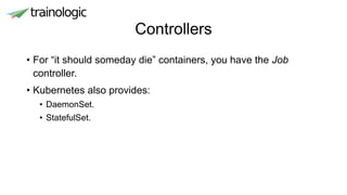 Controllers
• For “it should someday die” containers, you have the Job
controller.
• Kubernetes also provides:
• DaemonSet.
• StatefulSet.
 