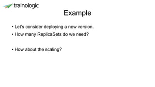 Example
• Let’s consider deploying a new version.
• How many ReplicaSets do we need?
• How about the scaling?
 