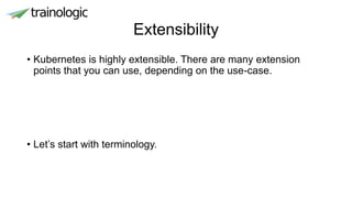 Extensibility
• Kubernetes is highly extensible. There are many extension
points that you can use, depending on the use-case.
• Let’s start with terminology.
 