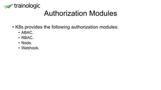 Authorization Modules
• K8s provides the following authorization modules:
• ABAC.
• RBAC.
• Node.
• Webhook.
 
