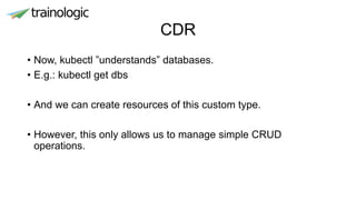 CDR
• Now, kubectl ”understands” databases.
• E.g.: kubectl get dbs
• And we can create resources of this custom type.
• However, this only allows us to manage simple CRUD
operations.
 