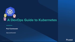 © Copyright 2017 Pivotal Software, Inc. All rights Reserved.
A DevOps Guide to Kubernetes
Paul Czarkowski
@pczarkowski
 