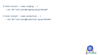 $ helm install --name staging . 
--set db=’user:pass@staging.mysql/dbname’
$ helm install --name production . 
--set db=’user:pass@production.mysql/dbname’
 