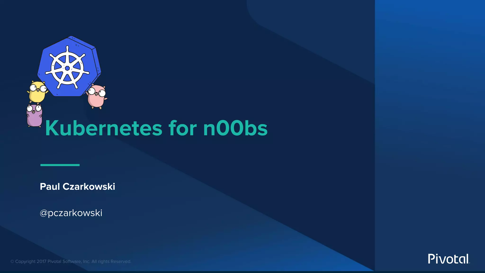 © Copyright 2017 Pivotal Software, Inc. All rights Reserved.
Kubernetes for n00bs
Paul Czarkowski
@pczarkowski
 