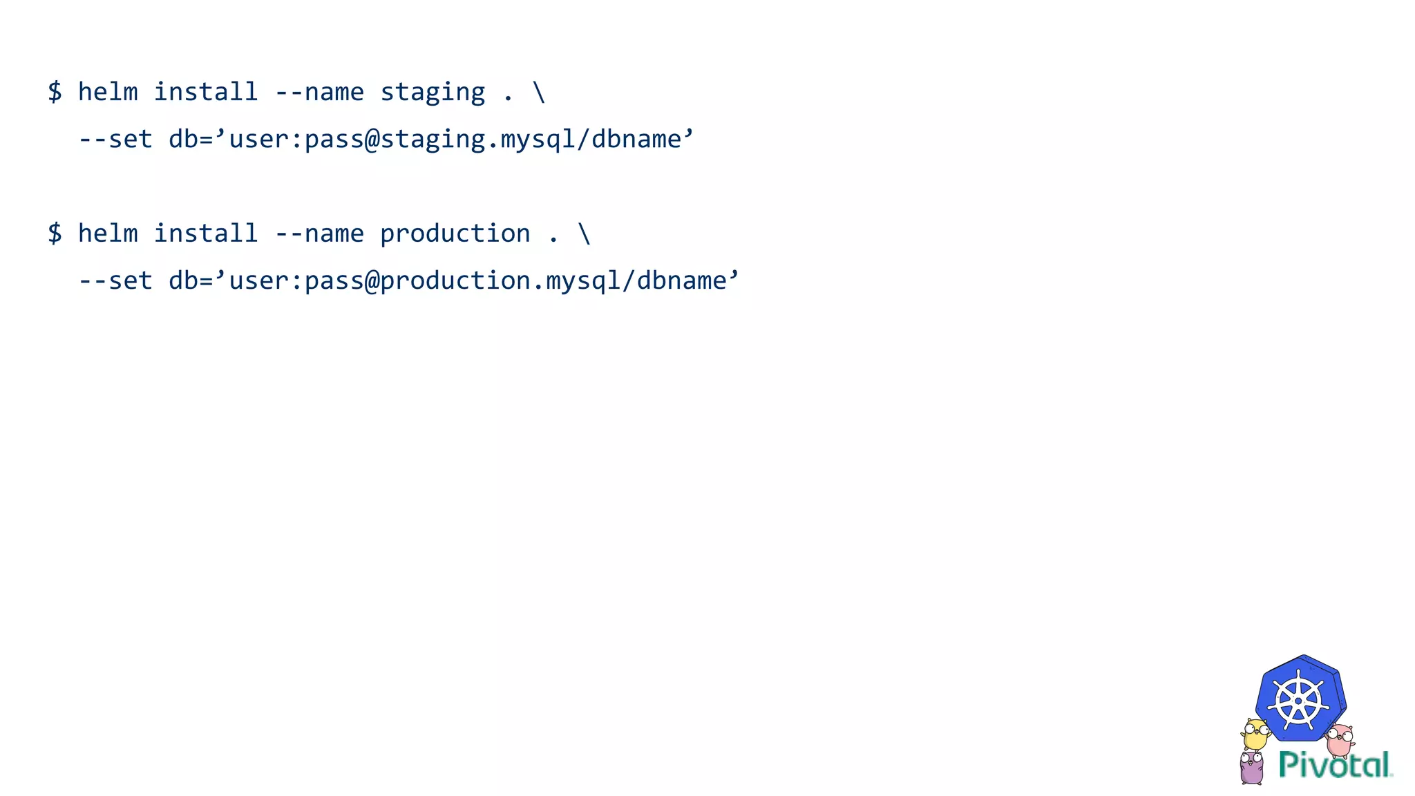 $ helm install --name staging . 
--set db=’user:pass@staging.mysql/dbname’
$ helm install --name production . 
--set db=’user:pass@production.mysql/dbname’
 