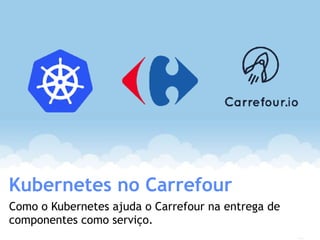 Kubernetes no Carrefour
Como o Kubernetes ajuda o Carrefour na entrega de
componentes como serviço.
 