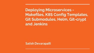 Deploying Microservices -
Makefiles, K8S Config Templates,
Git Submodules, Helm, Git-crypt
and Jenkins
Satish Devarapalli
 