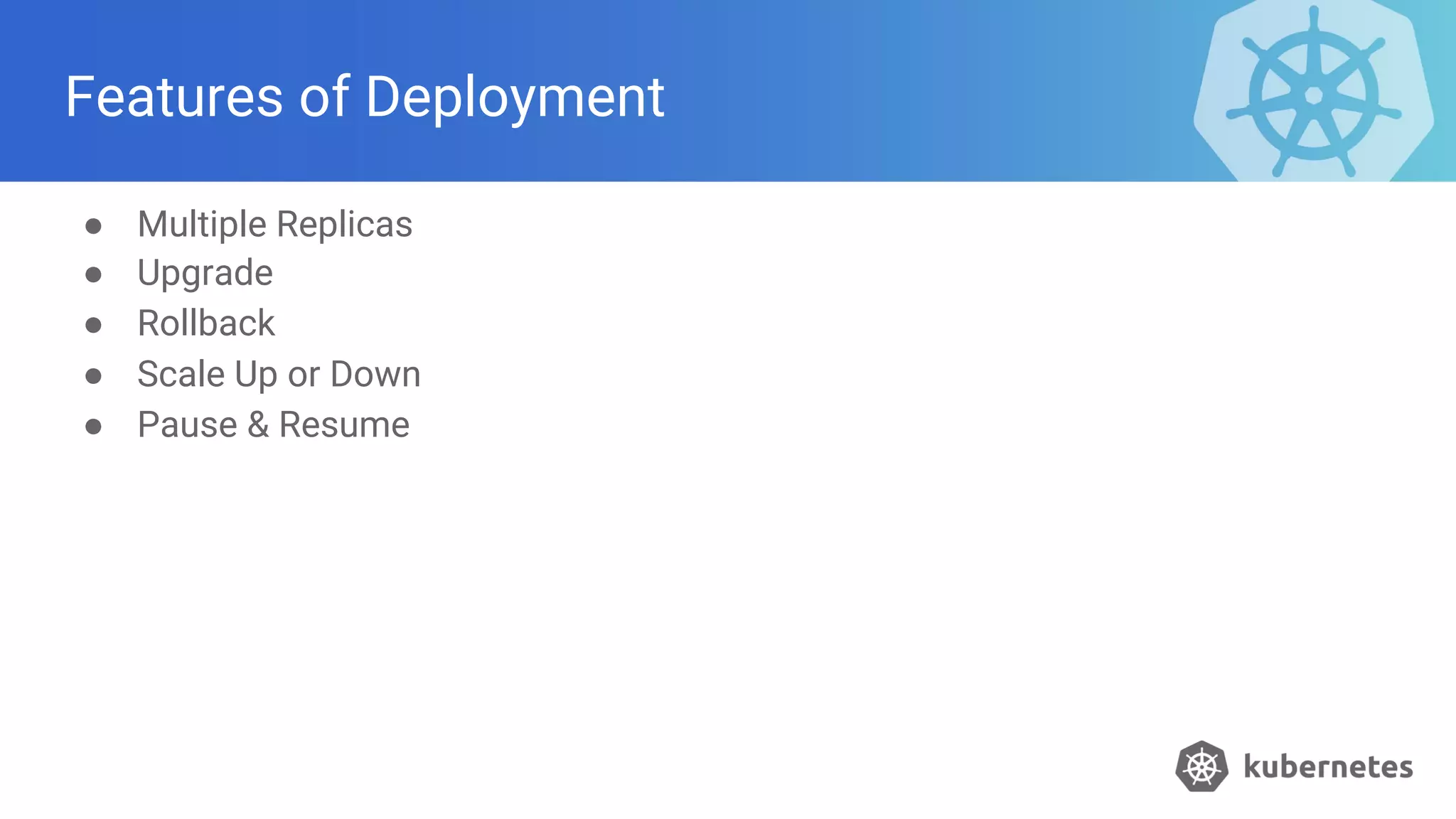Features of Deployment
● Multiple Replicas
● Upgrade
● Rollback
● Scale Up or Down
● Pause & Resume
 