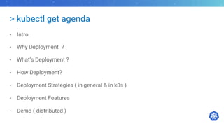 > kubectl get agenda
- Intro
- Why Deployment ?
- What’s Deployment ?
- How Deployment?
- Deployment Strategies ( in general & in k8s )
- Deployment Features
- Demo ( distributed )
 