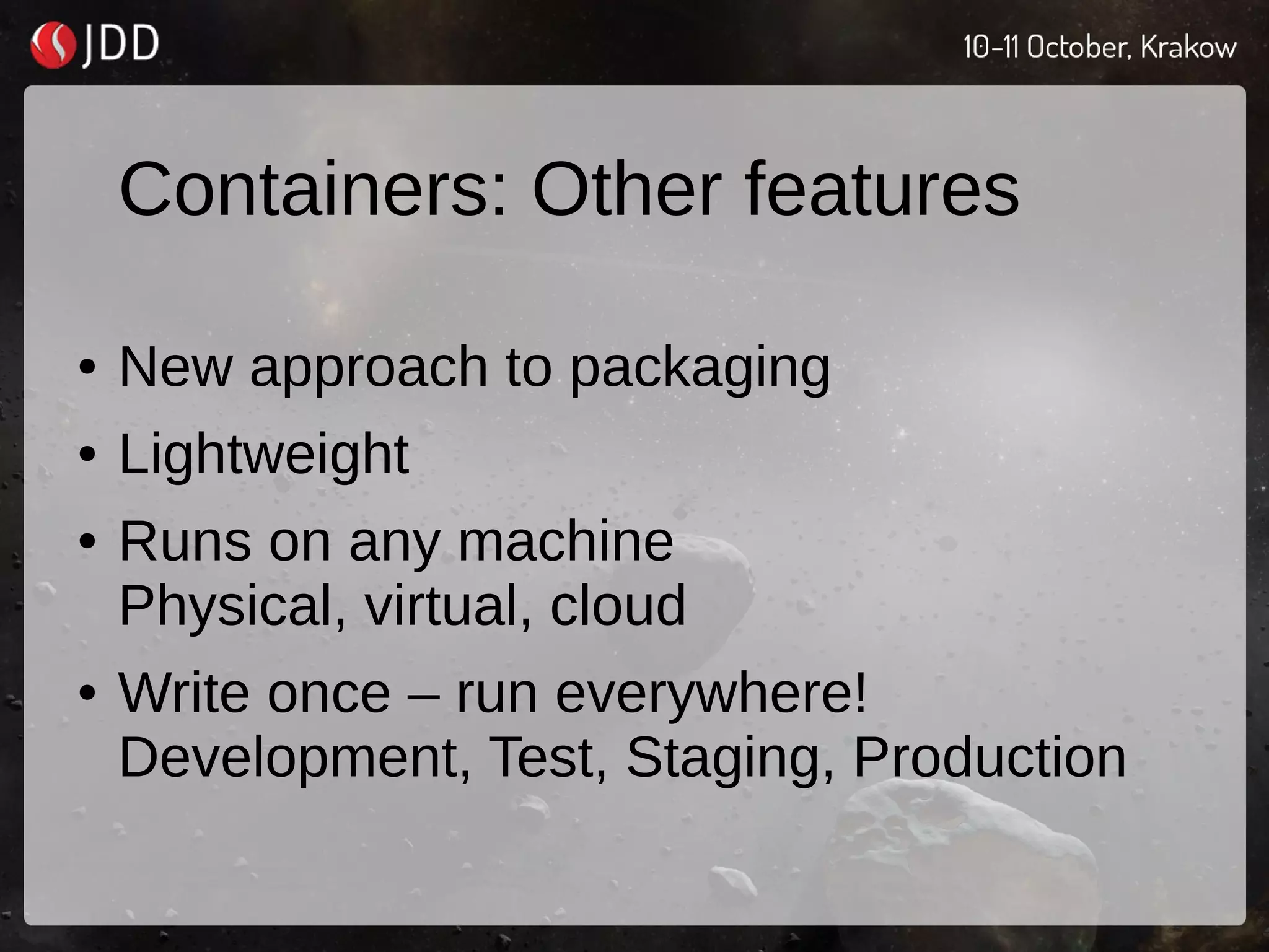 Containers: Other features
● New approach to packaging
● Lightweight
● Runs on any machine
Physical, virtual, cloud
● Write once – run everywhere!
Development, Test, Staging, Production
 