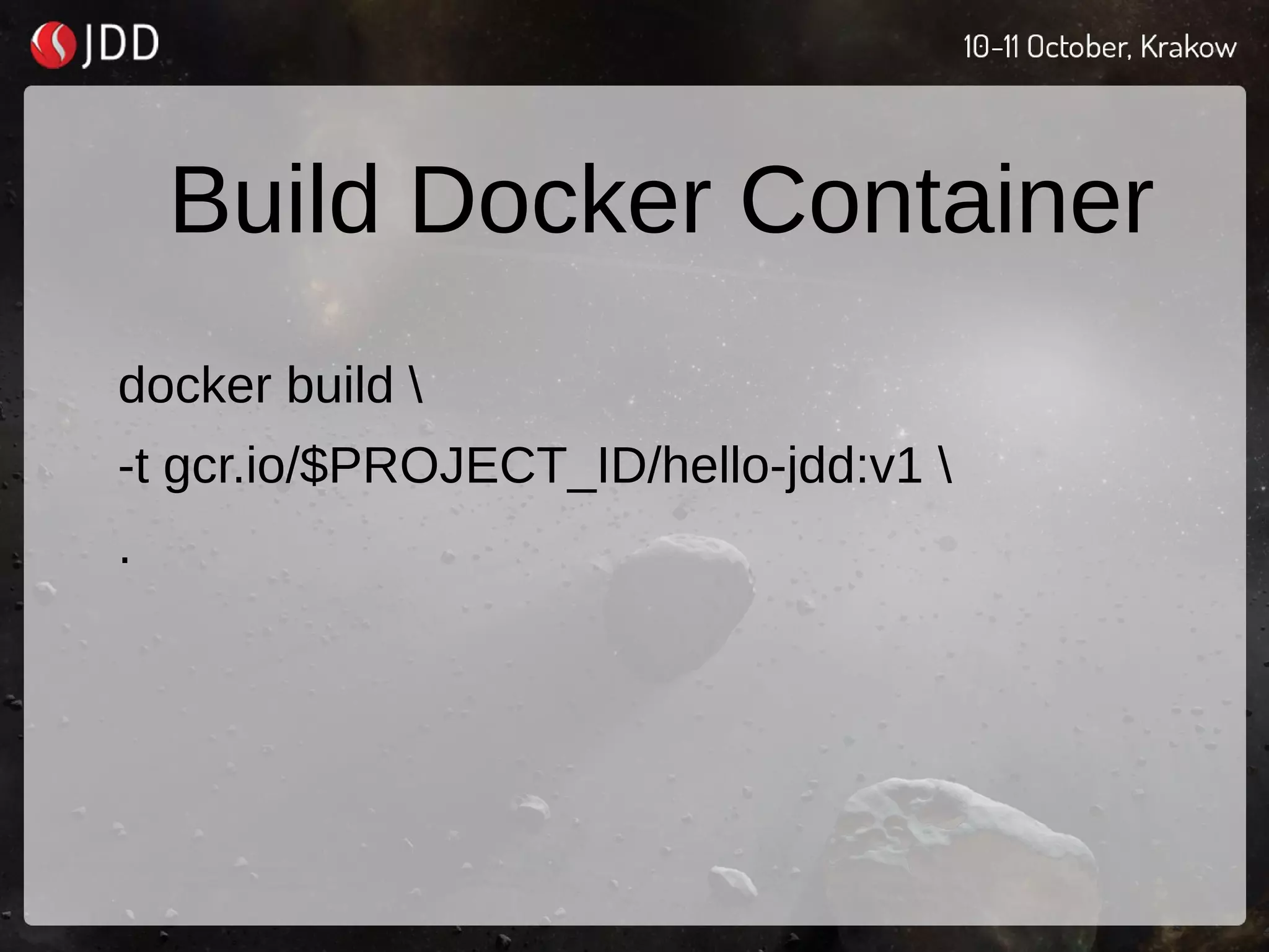 Build Docker Container
docker build 
-t gcr.io/$PROJECT_ID/hello-jdd:v1 
.
 