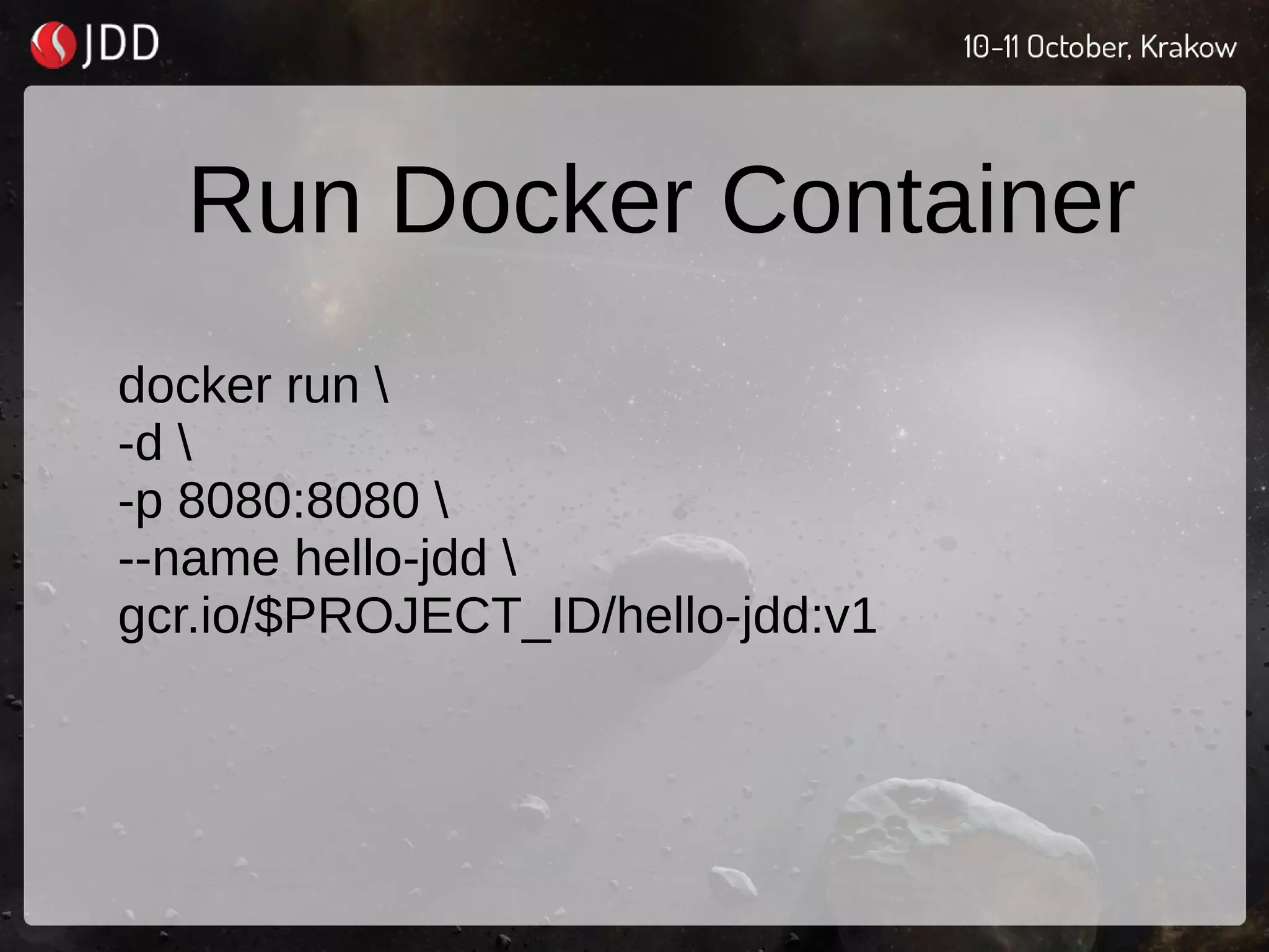 Run Docker Container
docker run 
-d 
-p 8080:8080 
--name hello-jdd 
gcr.io/$PROJECT_ID/hello-jdd:v1
 