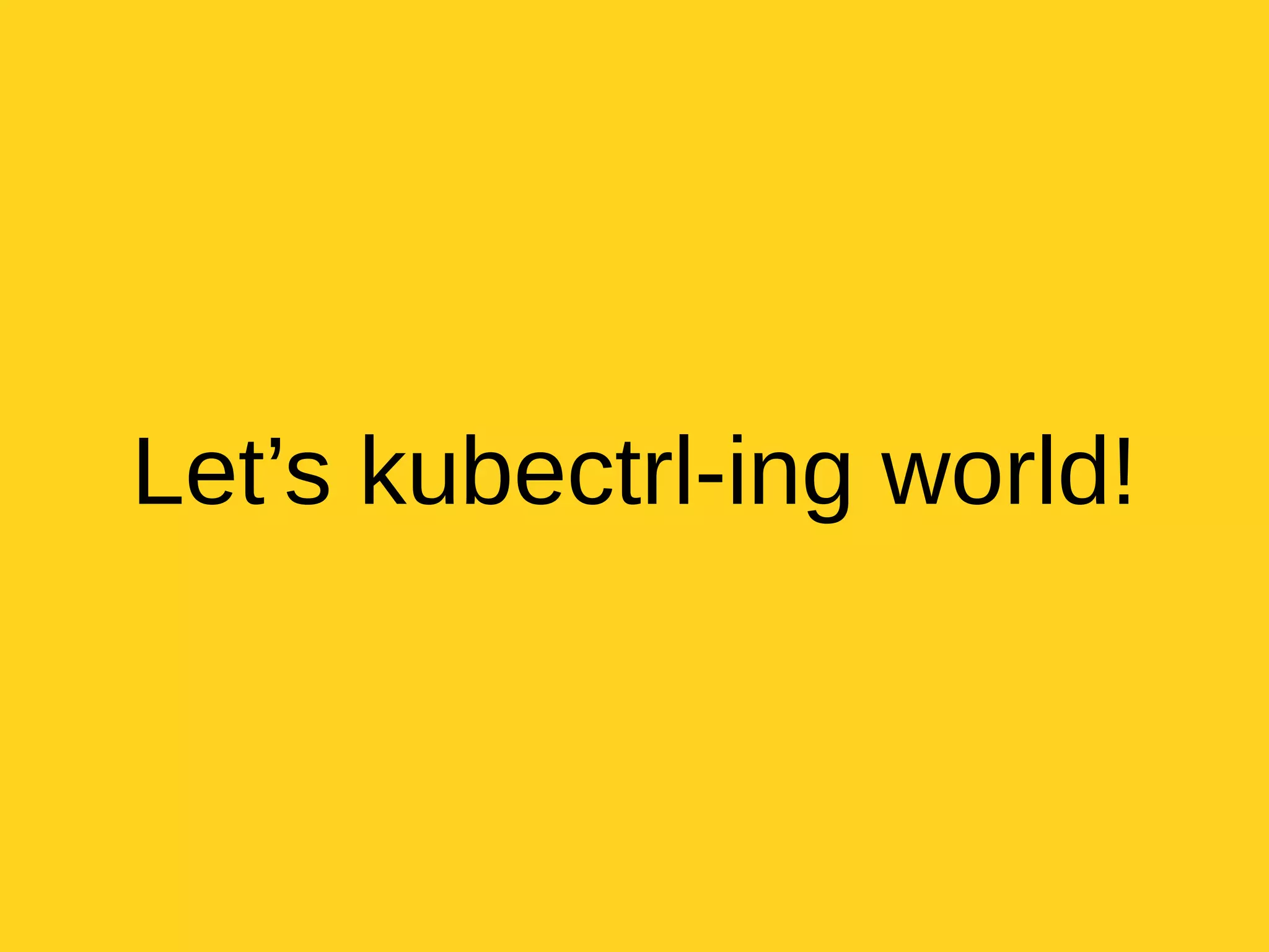 Let’s kubectrl-ing world!
 