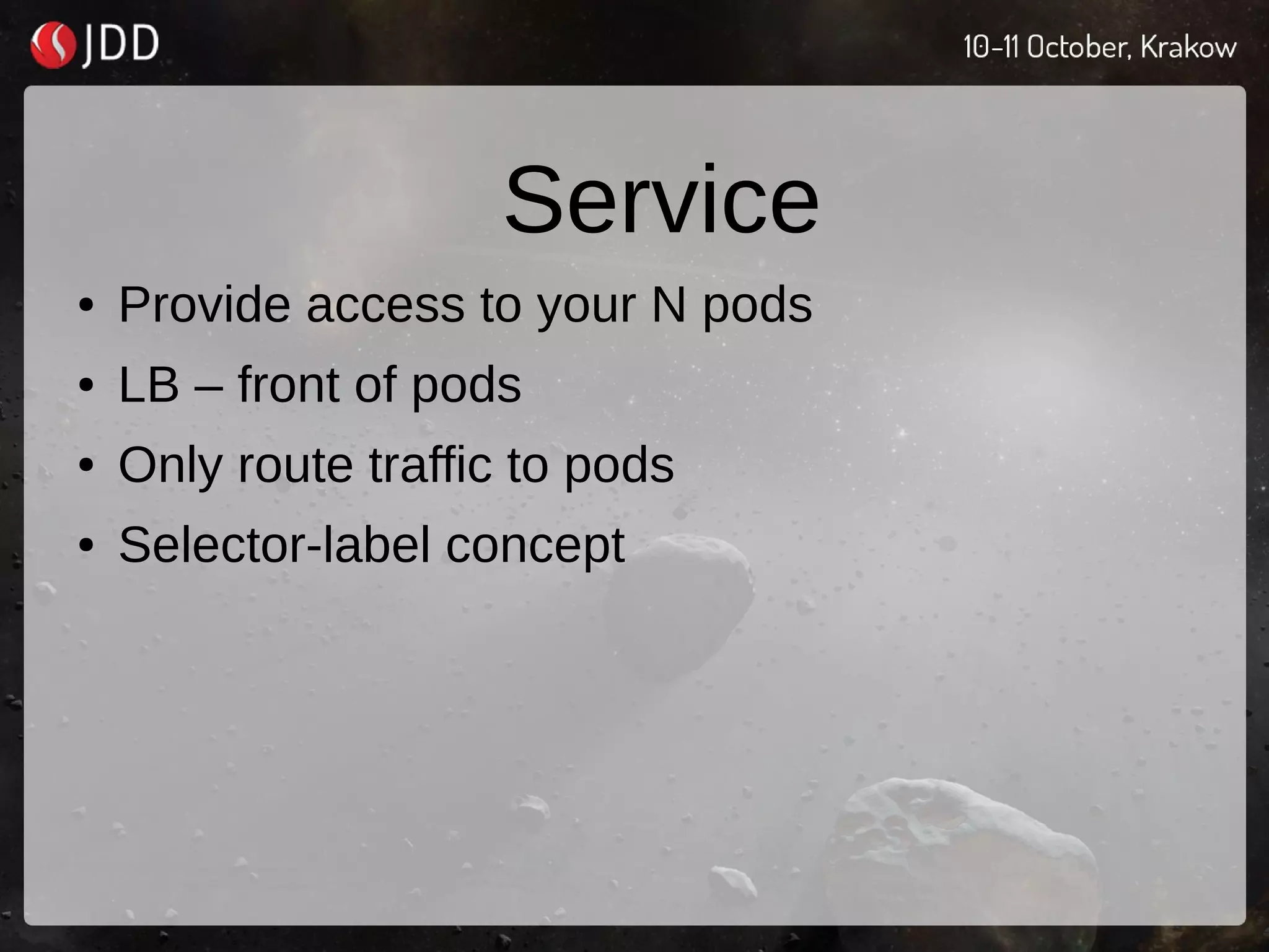 Service
● Provide access to your N pods
● LB – front of pods
● Only route traffic to pods
● Selector-label concept
 