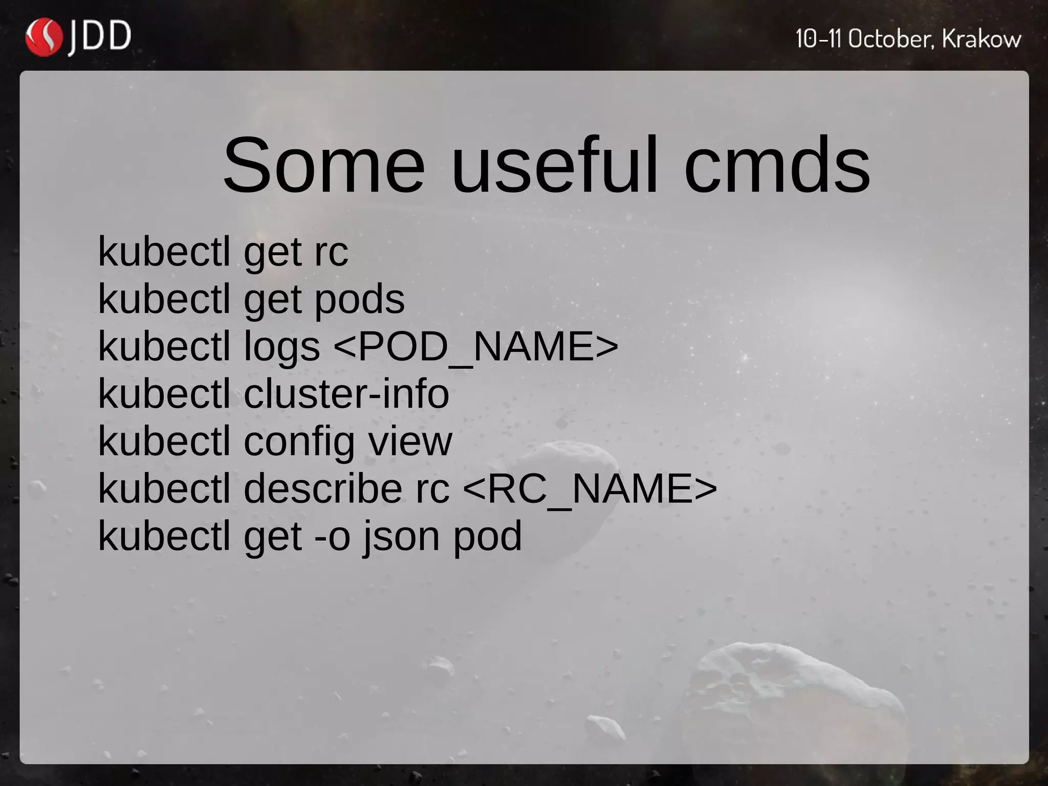 Some useful cmds
kubectl get rc
kubectl get pods
kubectl logs <POD_NAME>
kubectl cluster-info
kubectl config view
kubectl describe rc <RC_NAME>
kubectl get -o json pod
 