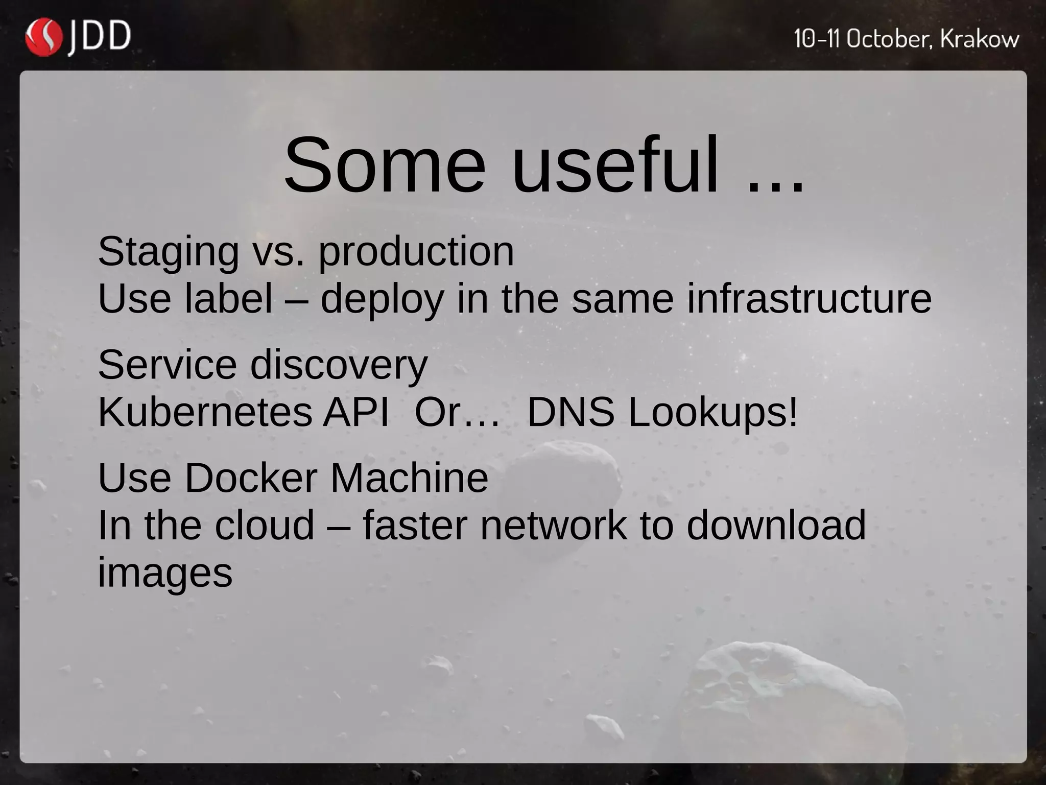 Some useful ...
Staging vs. production
Use label – deploy in the same infrastructure
Service discovery
Kubernetes API Or… DNS Lookups!
Use Docker Machine
In the cloud – faster network to download
images
 