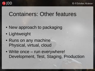 Containers: Other features
● New approach to packaging
● Lightweight
● Runs on any machine
Physical, virtual, cloud
● Write once – run everywhere!
Development, Test, Staging, Production
 