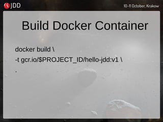 Build Docker Container
docker build 
-t gcr.io/$PROJECT_ID/hello-jdd:v1 
.
 