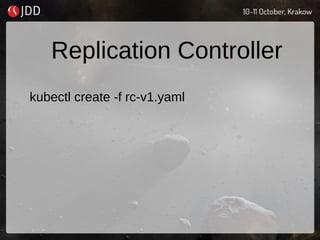Replication Controller
kubectl create -f rc-v1.yaml
 