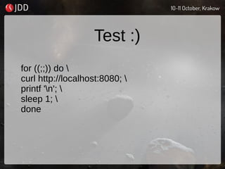Test :)
for ((;;)) do 
curl http://localhost:8080; 
printf 'n'; 
sleep 1; 
done
 