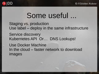 Some useful ...
Staging vs. production
Use label – deploy in the same infrastructure
Service discovery
Kubernetes API Or… DNS Lookups!
Use Docker Machine
In the cloud – faster network to download
images
 