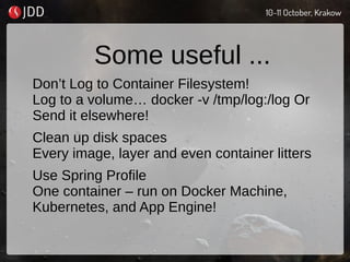Some useful ...
Don’t Log to Container Filesystem!
Log to a volume… docker -v /tmp/log:/log Or
Send it elsewhere!
Clean up disk spaces
Every image, layer and even container litters
Use Spring Profile
One container – run on Docker Machine,
Kubernetes, and App Engine!
 