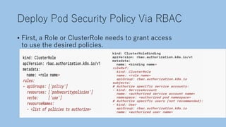 Deploy Pod Security Policy Via RBAC
• First, a Role or ClusterRole needs to grant access
to use the desired policies.
 