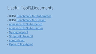 Useful Tool&Documents
• (CIS) Benchmark for Kubernetes
• (CIS) Benchmark for Docker
• aquasecurity/kube-bench
• aquasecurity/kube-hunter
• Sysdig Inspect
• Shopify/kubeaudit
• coreos/clair
• Open Policy Agent
 