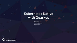 Kubernetes Native
with Quarkus
Alex Soto
Red Hat Engineer
@alexsotob
 
