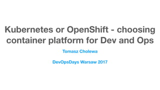 Kubernetes or OpenShift - choosing
container platform for Dev and Ops
Tomasz Cholewa
DevOpsDays Warsaw 2017
 