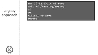 Legacy
approach
ssh 10.12.13.14 -l root
tail -f /var/log/syslog
df
du
killall -9 java
reboot
 