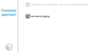 Container
approach
Do nothing - let orchestrator take care of it (livenessProbe)
Use central logging
 