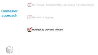 Container
approach
Do nothing - let orchestrator take care of it (livenessProbe)
Use central logging
Rollback to previous version
 