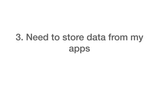 3. Need to store data from my
apps
 