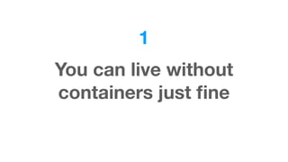 1
You can live without
containers just ﬁne
 