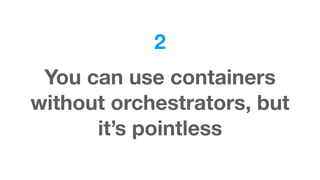 2
You can use containers
without orchestrators, but
it’s pointless
 