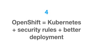 4
OpenShift = Kubernetes  
+ security rules + better
deployment
 