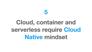 5
Cloud, container and
serverless require Cloud
Native mindset
 